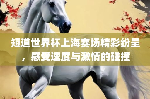短道世界杯上海赛场精彩纷呈，感受速度与激情的碰撞