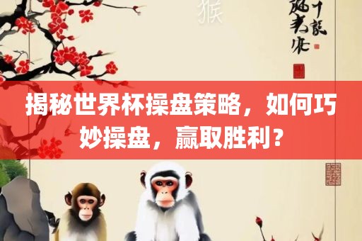 揭秘世界杯操盘策略，如何巧妙操盘，赢取胜利？眉山市正发家政服务有限公司
