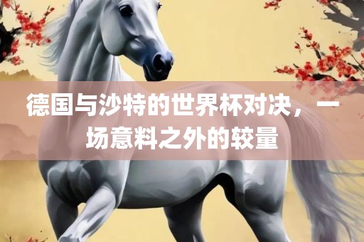 德国与沙特的世界杯对决，一场意料之外的较量