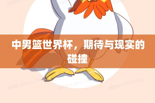 中男篮世界杯，期待与现实的碰撞