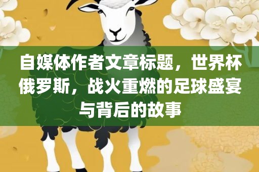 自媒体作者文章标题，世界杯俄罗斯，战火重燃的足球盛宴与背后的故事眉山市正发家政服务有限公司