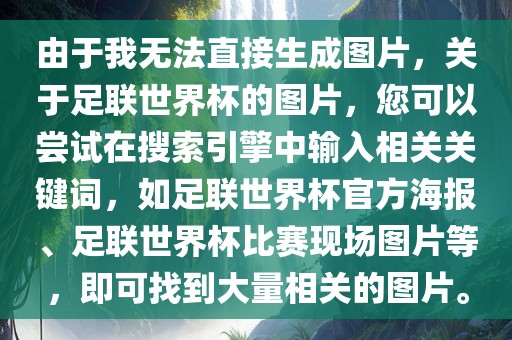 由于我无法直接生成图片，关于足联世界杯的图片，您可以尝试在搜索引擎中输入相关关键词，如足联世界杯官方海报、足联世界杯比赛现场图片等，即可找到大量相关的图片。