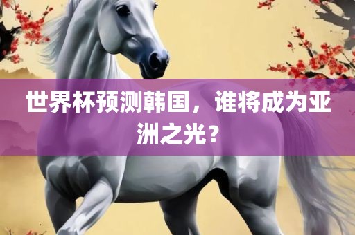 世界杯预测韩国，谁将成为亚洲之光？眉山市正发家政服务有限公司