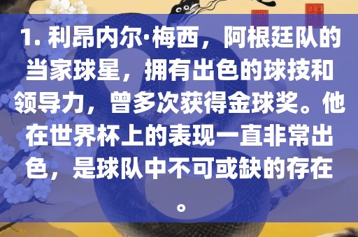 1. 利昂内尔·梅西，阿根廷队的当家球星，拥有出色的球技和领导力，曾多次获得金球奖。他在世界杯上的表现一直非常出色，是球队中不可或缺的存在。