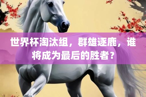 世界杯淘汰组，群雄逐鹿，谁将成为最后的胜者？