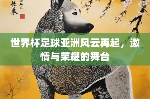 世界杯足球亚洲风云再起，激情与荣耀的舞台眉山市正发家政服务有限公司