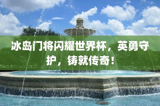 冰岛门将闪耀世界杯，英勇守护，铸就传奇！