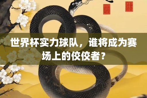 世界杯实力球队，谁将成为赛场上的佼佼者？