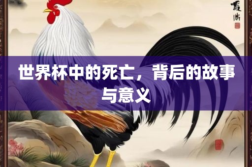 世界杯中的死亡，背后的故事与意义眉山市正发家政服务有限公司