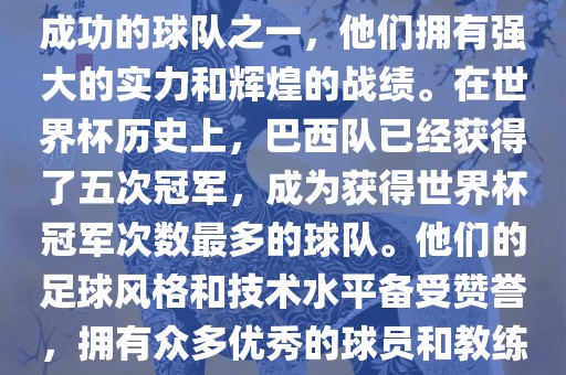 巴西足球队是世界杯历史上最成功的球队之一，他们拥有强大的实力和辉煌的战绩。在世界杯历史上，巴西队已经获得了五次冠军，成为获得世界杯冠军次数最多的球队。他们的足球风格和技术水平备受赞誉，拥有众多优秀的球员和教练。