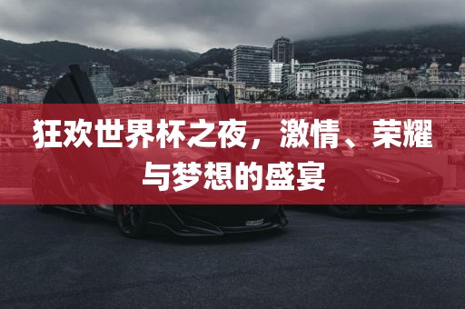 狂欢世界杯之夜，激情、荣耀与梦想的盛眉山市正发家政服务有限公司宴