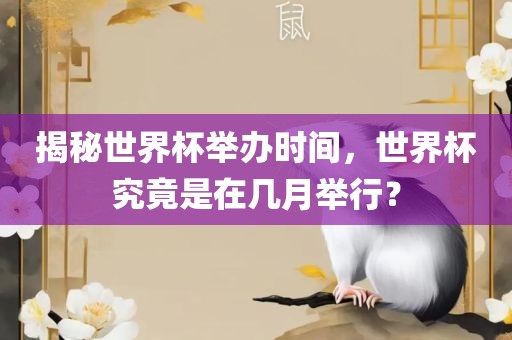 揭秘世界杯举办时间，世界杯究竟是在几月举行眉山市正发家政服务有限公司？