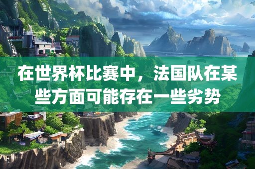 在世界杯比赛中，法国队在某些方面可能存在一些劣势眉山市正发家政服务有限公司