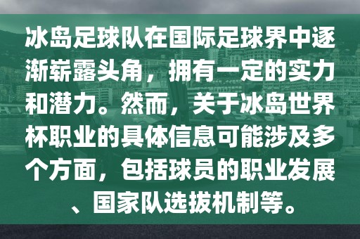 冰岛足球队在国际足球界中逐渐崭露头角，拥有一定的实力和潜力。然而，关于冰岛世界杯职业的具体信息可能涉及多个方面，包括球员的职业发展、国家队选拔机制等。眉山市正发家政服务有限公司