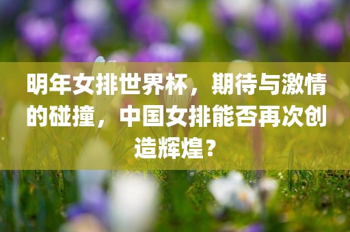 明年女排世界杯，期待与激情的碰撞，中国女排能否再次创造辉煌？