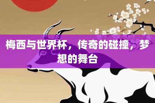 梅西与世界杯，传奇的碰撞，梦想的舞台
