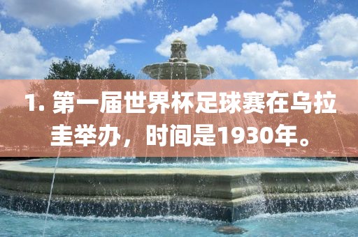1. 第一届世界杯足球赛在乌拉圭举办，时间是1930年。