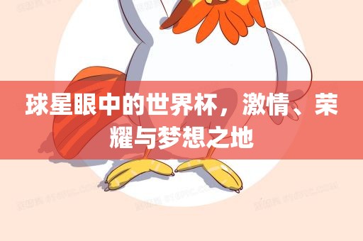 球星眼中的世界杯，激情、荣耀与梦想之地眉山市正发家政服务有限公司