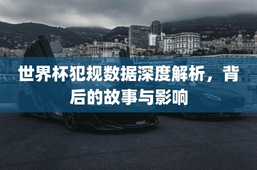 世界杯犯规数据深度解析，背后的故事与影响