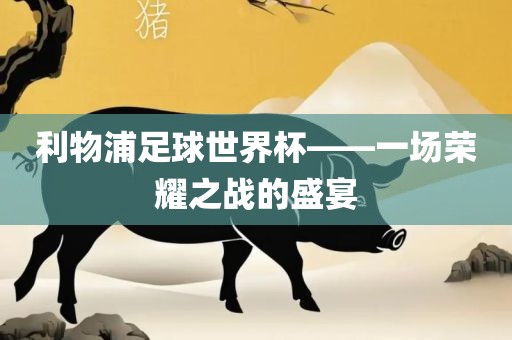 利物浦足球世界杯——一场荣耀之战的盛宴