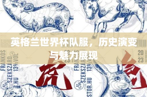 英格兰世界杯队服，历史演变与魅力展现