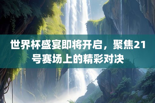 世界杯盛宴即将开启，聚焦21号赛场上的精彩对决