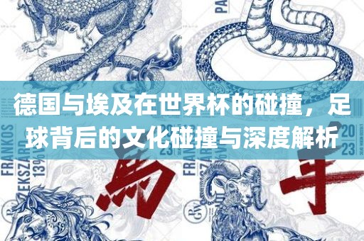 德国与埃及在世界杯的碰撞，足球背后的文化碰撞与深度解析