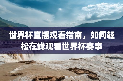 世界杯直播观看指南，如何轻松在线观看世界杯赛事