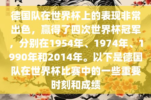 德国队在世界杯上的表现非常出色，赢得了四次世界杯冠军，分别在1954年、1974年、1990年和2014年。以下是德国队在世界杯比赛中的一些重要时刻和成绩