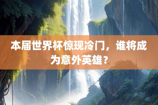 本届世界杯惊现冷门，谁将成为意外英雄？