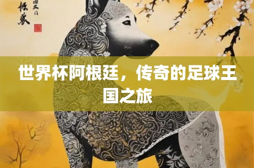 世界杯阿根廷，传奇的足球王国之旅眉山市正发家政服务有限公司