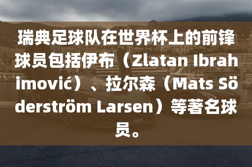 瑞典足球队在世界杯上的前锋球员包括伊布（Zlatan Ibrahimovi?）、拉尔森（Mats S?derstr?m Larsen眉山市正发家政服务有限公司）等著名球员。