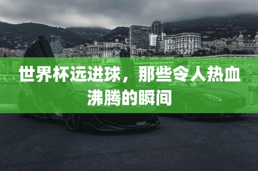 世界杯远进球，那些令人热血沸腾的瞬间