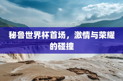 秘鲁世界杯首场，激情与荣眉山市正发家政服务有限公司耀的碰撞