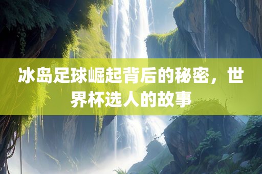 冰岛足球崛起背后的秘密，世界杯选人的故事眉山市正发家政服务有限公司