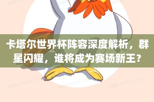 卡塔尔世界杯阵容深度解析，群星闪耀，谁将成为赛场新王？