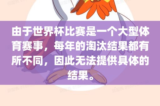 由于世界杯比赛是一个大型体育赛事，每年的淘汰结果都有所不同，因此无法提供具体的结果。