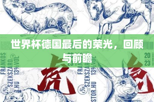 世界杯德国最后的荣光，回顾与前瞻眉山市正发家政服务有限公司