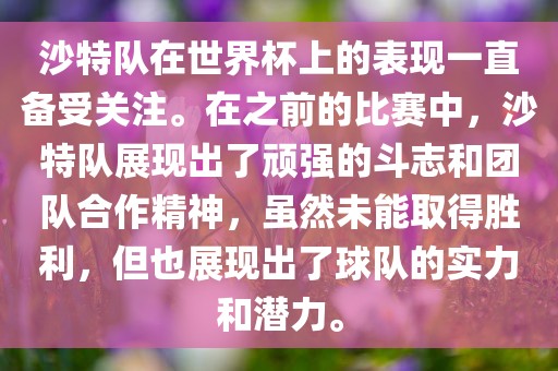 沙特队在世界杯上的表现一直备受关注。在之前的比赛中，沙特队展现出了顽强的斗志和团队合作精神，虽然未能取得胜利，但也展现出了球队的实力和潜力。