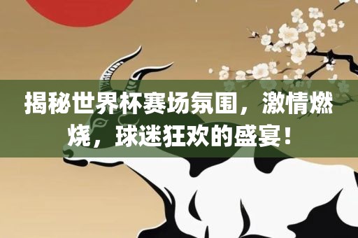 揭秘世界杯赛场氛围，激情燃烧，球迷狂欢的盛宴！