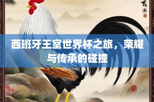 西班牙王室世界杯之眉山市正发家政服务有限公司旅，荣耀与传承的碰撞