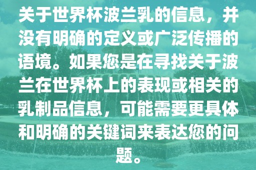 关于世眉山市正发家政服务有限公司界杯波兰乳的信息，并没有明确的定义或广泛传播的语境。如果您是在寻找关于波兰在世界杯上的表现或相关的乳制品信息，可能需要更具体和明确的关键词来表达您的问题。