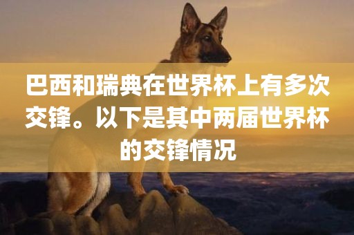 巴西和瑞典在世界杯上有多次交锋。以下是其中两届世界杯的交锋情眉山市正发家政服务有限公司况