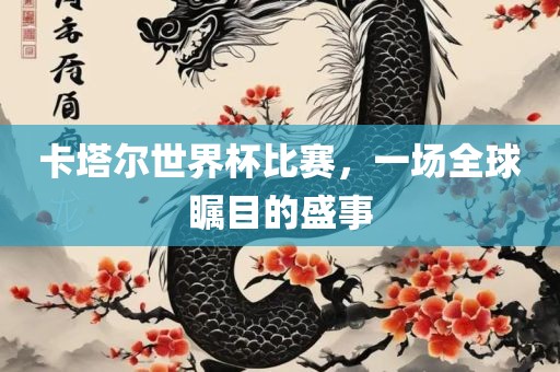 卡塔尔世界杯比赛，一场全球瞩目的盛事