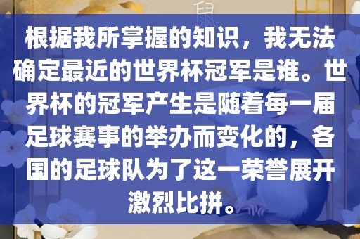 根据我所掌握的知识，我无法确定最近的世界杯冠军是谁。世界杯的冠军产生是随着每一届足球赛事的举办而变化的，各国的足球队为了这一荣誉展开激烈比拼。