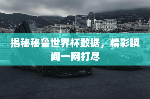 揭秘秘鲁世界杯数据，精彩瞬间一网打尽