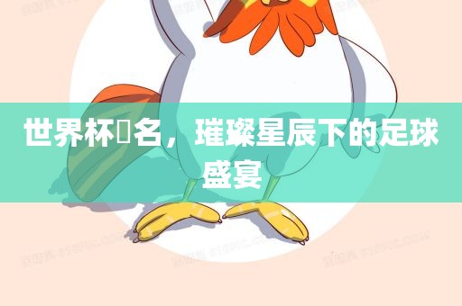 世界杯琲名，璀璨星辰下的足球盛宴