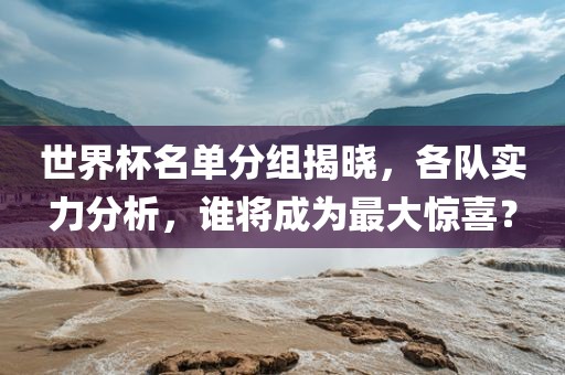 世界杯名单分组揭晓，各队实力分析，谁将成为最大惊喜？
