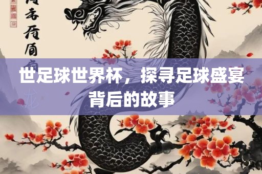 世足球世界杯，探寻足球盛宴背后的故事
