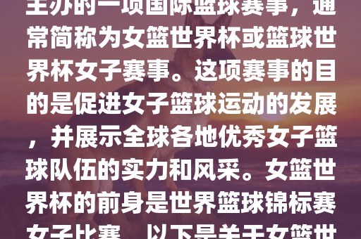 女篮世界杯是国际篮球联合会主办的一项国际篮球赛事，通常简称为女篮世界杯或篮球世界杯女子赛事。这项赛事的目的是促进女子篮球运动的发展，并展示全球各地优秀女子篮球队伍的实力和风采。女篮世界杯的前身是世界篮球锦标赛女子比赛。以下是关于女篮世界杯的一些重要信息